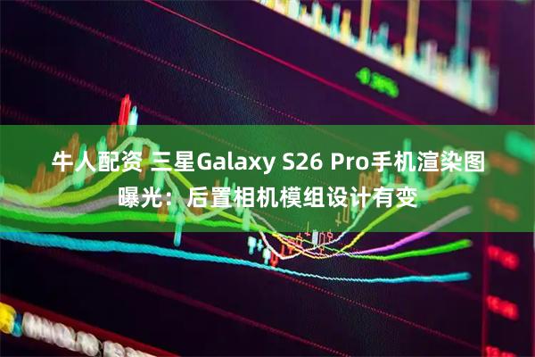 牛人配资 三星Galaxy S26 Pro手机渲染图曝光：后置相机模组设计有变