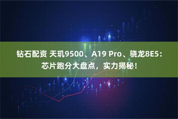 钻石配资 天玑9500、A19 Pro、骁龙8E5：芯片跑分大盘点，实力揭秘！