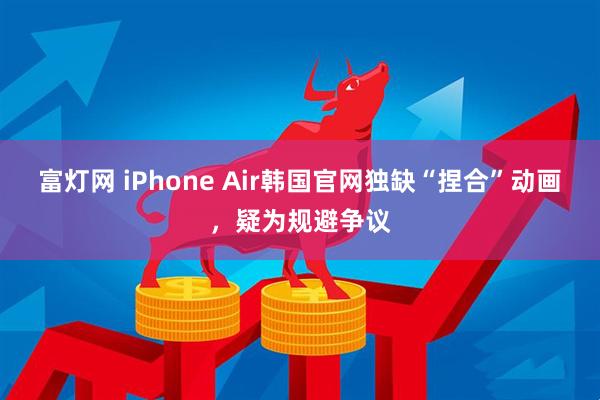 富灯网 iPhone Air韩国官网独缺“捏合”动画，疑为规避争议