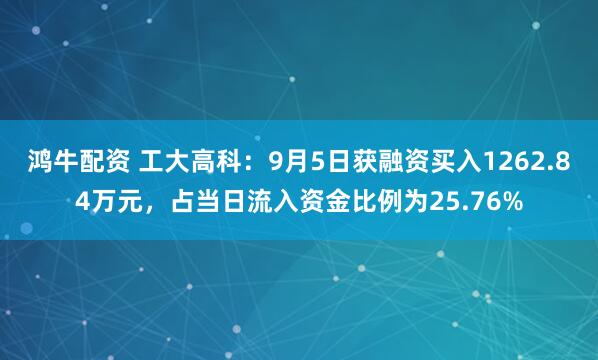 鸿牛配资 工大高科：9月5日获融资买入1262.84万元，占当日流入资金比例为25.76%