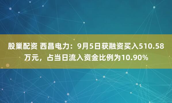 股巢配资 西昌电力：9月5日获融资买入510.58万元，占当日流入资金比例为10.90%