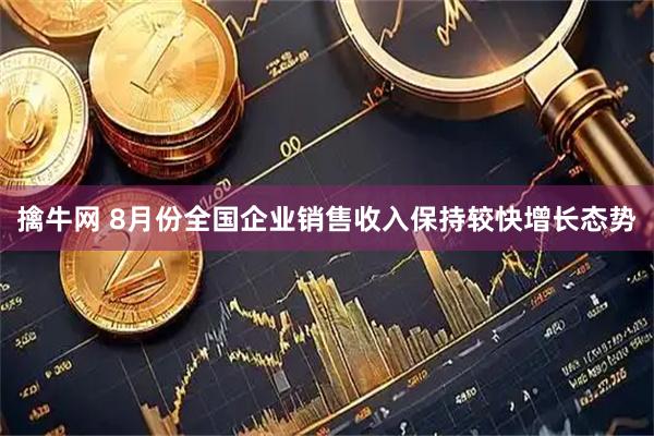 擒牛网 8月份全国企业销售收入保持较快增长态势