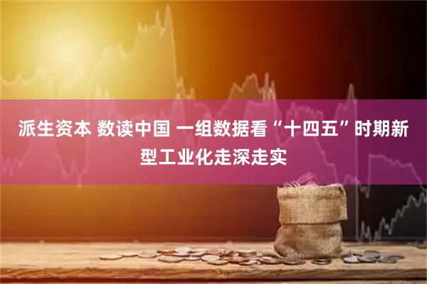 派生资本 数读中国 一组数据看“十四五”时期新型工业化走深走实