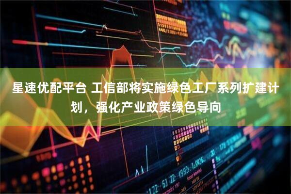 星速优配平台 工信部将实施绿色工厂系列扩建计划，强化产业政策绿色导向