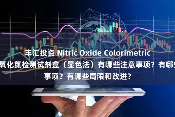 丰汇投资 Nitric Oxide Colorimetric Assay Kit 一氧化氮检测试剂盒（显色法）有哪些注意事项？有哪些局限和改进？