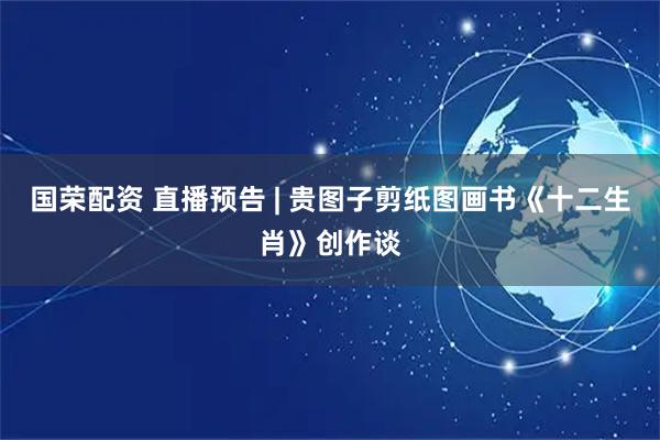 国荣配资 直播预告 | 贵图子剪纸图画书《十二生肖》创作谈