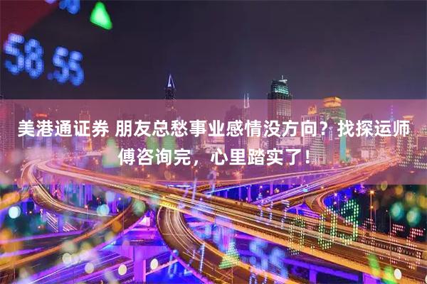美港通证券 朋友总愁事业感情没方向？找探运师傅咨询完，心里踏实了！