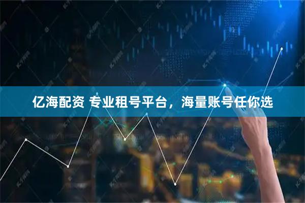 亿海配资 专业租号平台，海量账号任你选