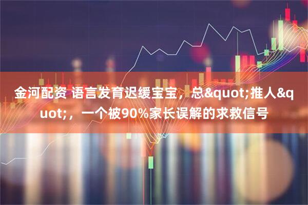 金河配资 语言发育迟缓宝宝，总"推人"，一个被90%家长误解的求救信号