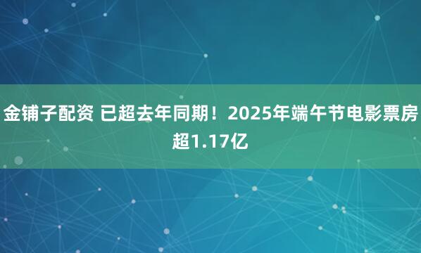 金铺子配资 已超去年同期！2025年端午节电影票房超1.17亿