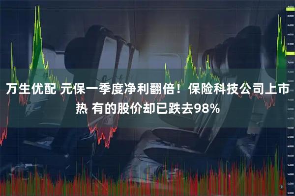 万生优配 元保一季度净利翻倍！保险科技公司上市热 有的股价却已跌去98%