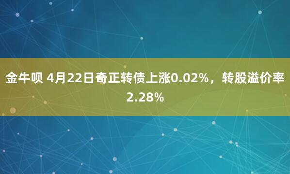 金牛呗 4月22日奇正转债上涨0.02%，转股溢价率2.28%