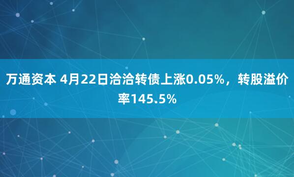 万通资本 4月22日洽洽转债上涨0.05%，转股溢价率145.5%