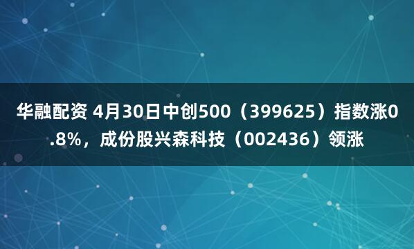 华融配资 4月30日中创500（399625）指数涨0.8%，成份股兴森科技（002436）领涨