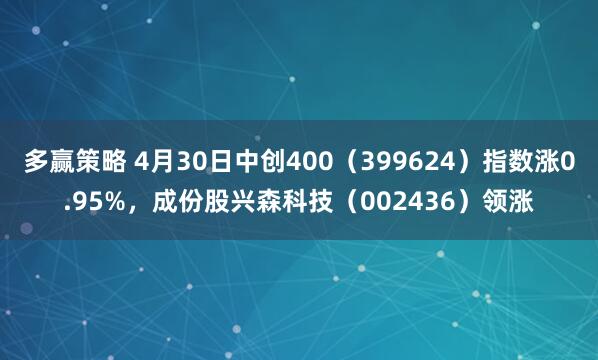 多赢策略 4月30日中创400（399624）指数涨0.95%，成份股兴森科技（002436）领涨