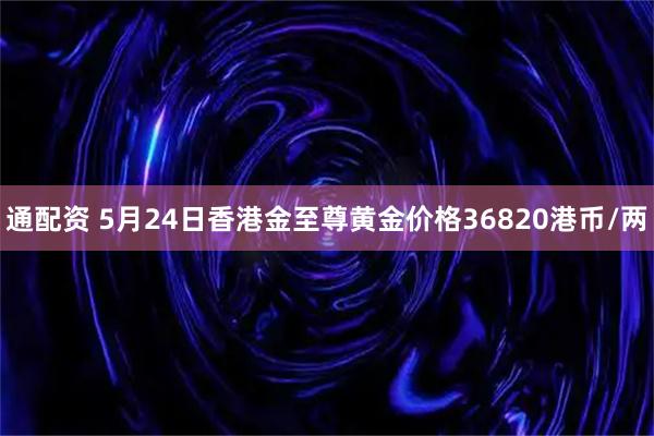 通配资 5月24日香港金至尊黄金价格36820港币/两