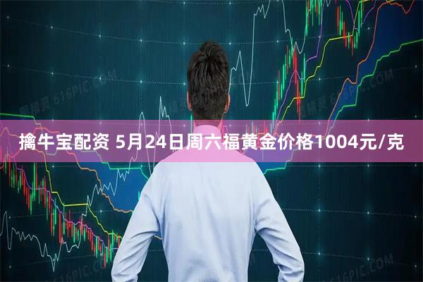 擒牛宝配资 5月24日周六福黄金价格1004元/克
