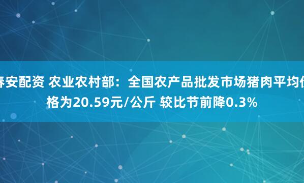 春安配资 农业农村部：全国农产品批发市场猪肉平均价格为20.59元/公斤 较比节前降0.3%