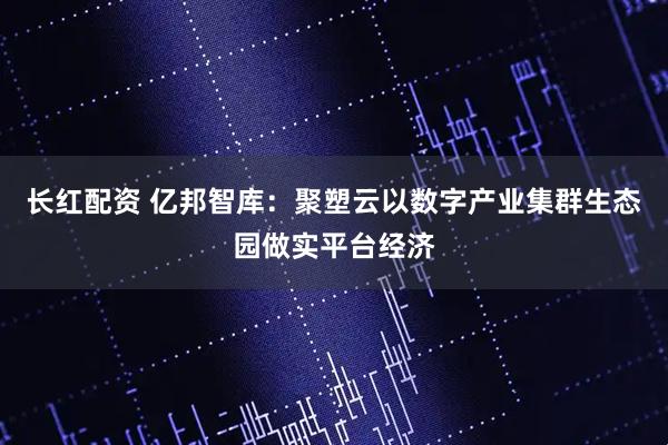 长红配资 亿邦智库：聚塑云以数字产业集群生态园做实平台经济
