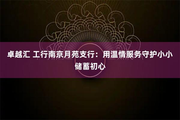 卓越汇 工行南京月苑支行：用温情服务守护小小储蓄初心