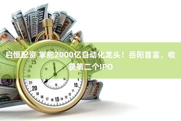 启恒配资 掌舵2000亿自动化龙头！岳阳首富，收获第二个IPO