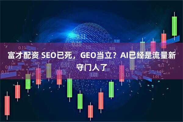 富才配资 SEO已死,GEO当立?AI已经是流量新守门人了