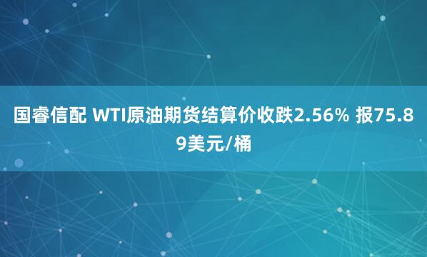 国睿信配 WTI原油期货结算价收跌2.56% 报75.89美元/桶