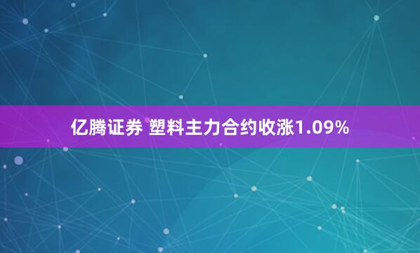 亿腾证券 塑料主力合约收涨1.09%
