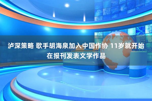 泸深策略 歌手胡海泉加入中国作协 11岁就开始在报刊发表文学作品
