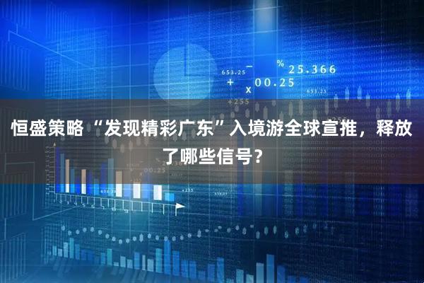 恒盛策略 “发现精彩广东”入境游全球宣推，释放了哪些信号？