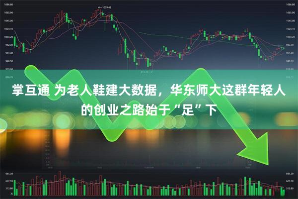 掌互通 为老人鞋建大数据，华东师大这群年轻人的创业之路始于“足”下