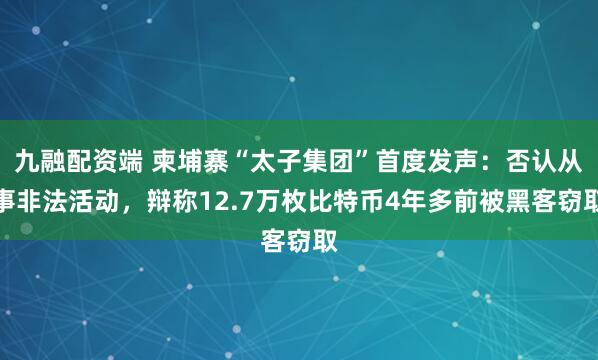 九融配资端 柬埔寨“太子集团”首度发声：否认从事非法活动，辩称12.7万枚比特币4年多前被黑客窃取