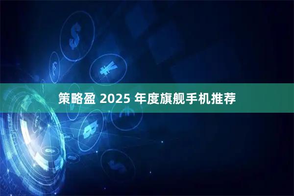 策略盈 2025 年度旗舰手机推荐