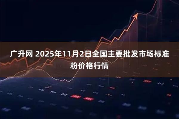 广升网 2025年11月2日全国主要批发市场标准粉价格行情