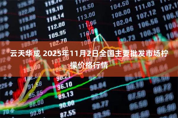 云天华成 2025年11月2日全国主要批发市场柠檬价格行情