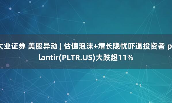 大业证券 美股异动 | 估值泡沫+增长隐忧吓退投资者 palantir(PLTR.US)大跌超11%
