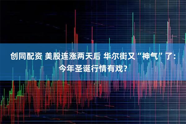 创同配资 美股连涨两天后 华尔街又“神气”了:今年圣诞行情有戏?