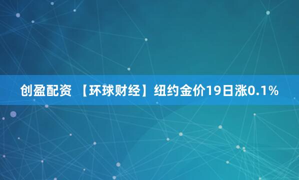 创盈配资 【环球财经】纽约金价19日涨0.1%