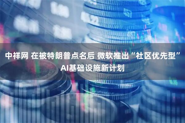 中祥网 在被特朗普点名后 微软推出“社区优先型”AI基础设施新计划