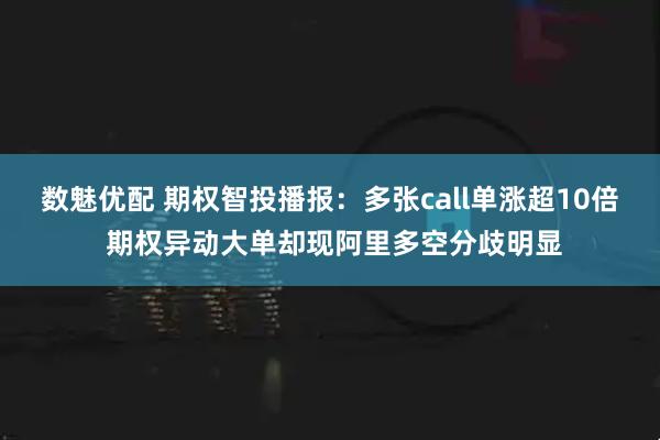 数魅优配 期权智投播报：多张call单涨超10倍 期权异动大单却现阿里多空分歧明显