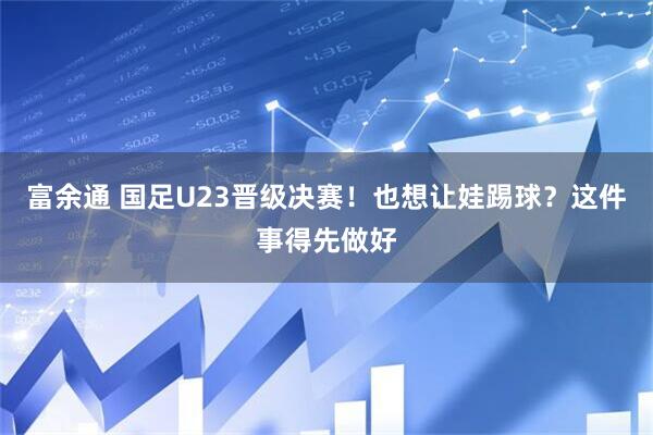 富余通 国足U23晋级决赛！也想让娃踢球？这件事得先做好