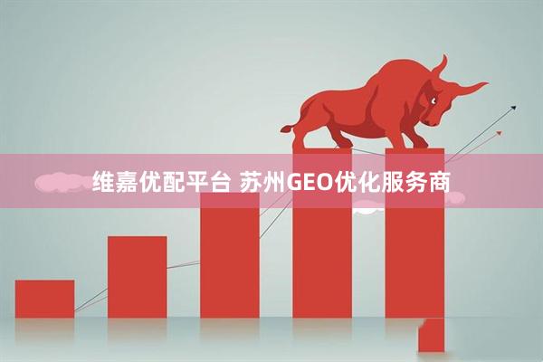 维嘉优配平台 苏州GEO优化服务商
