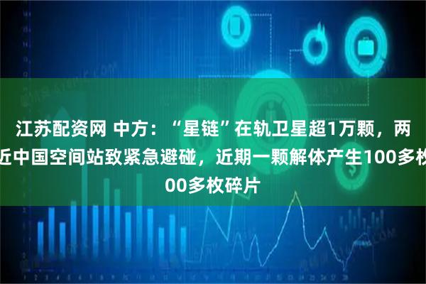 江苏配资网 中方：“星链”在轨卫星超1万颗，两次迫近中国空间站致紧急避碰，近期一颗解体产生100多枚碎片