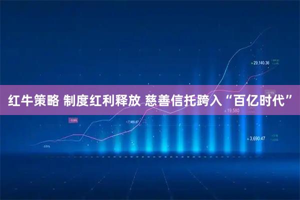 红牛策略 制度红利释放 慈善信托跨入“百亿时代”