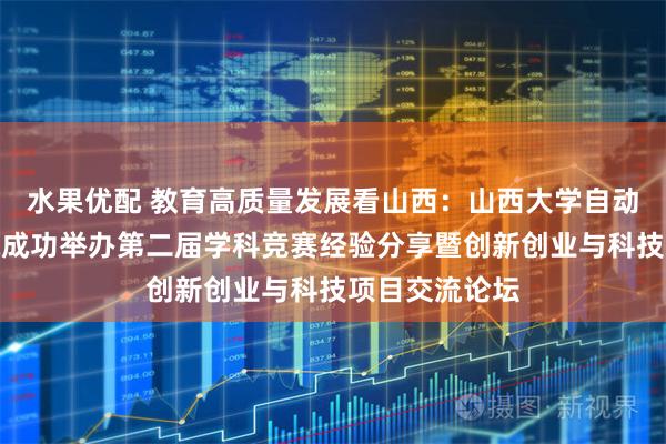 水果优配 教育高质量发展看山西：山西大学自动化与软件学院成功举办第二届学科竞赛经验分享暨创新创业与科技项目交流论坛