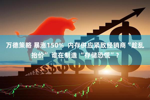 万德策略 暴涨150%  内存供应紧致经销商“趁乱抬价” 谁在制造 “存储恐慌”？
