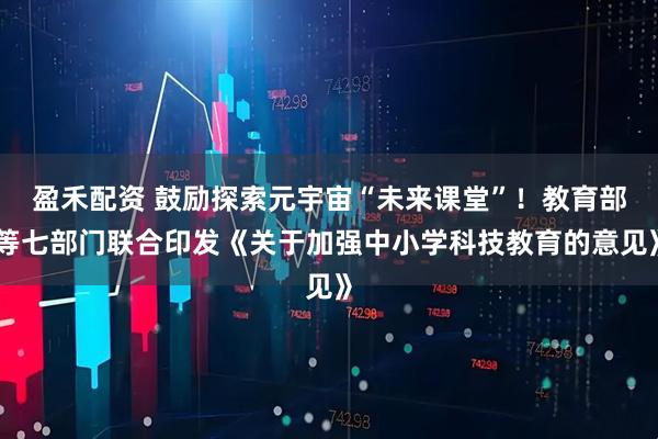 盈禾配资 鼓励探索元宇宙“未来课堂”！教育部等七部门联合印发《关于加强中小学科技教育的意见》