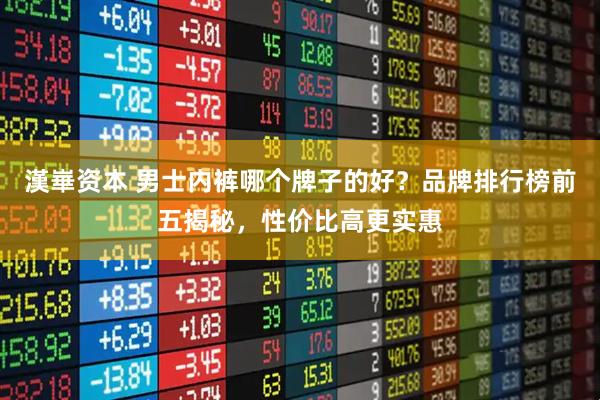 漢崋资本 男士内裤哪个牌子的好？品牌排行榜前五揭秘，性价比高更实惠