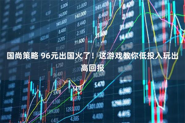 国尚策略 96元出国火了！这游戏教你低投入玩出高回报