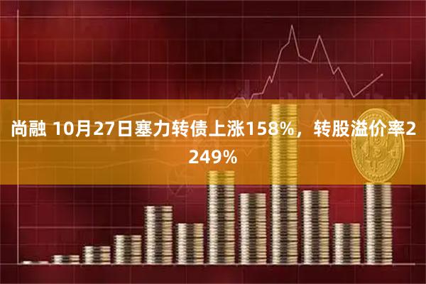 尚融 10月27日塞力转债上涨158%，转股溢价率2249%